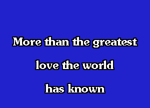 More than the greatest

love the world

has known