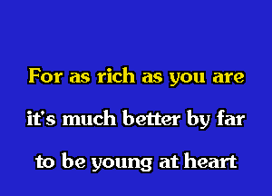 For as rich as you are
it's much better by far

to be young at heart