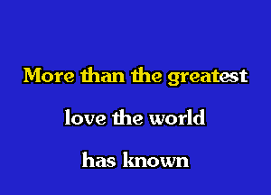 More than the greatest

love the world

has known