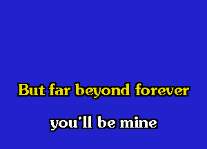 But far beyond forever

you'll be mine