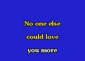 No one else

could love

you more