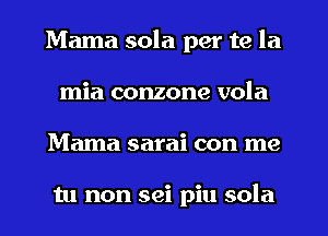 Mama sola per te la
mia conzone vola
Mama sarai con me

tu non sei piu sola