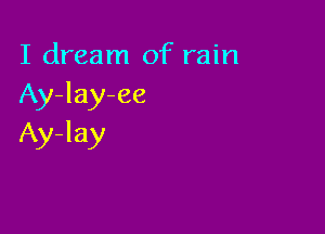 I dream of rain
Ay-lay-ee

Ay-lay