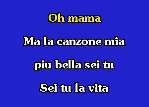 0h mama

Ma la canzone mia

piu bella sci tu

Sei tu la vita