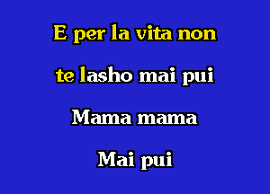 E per la vita non

te lasho mai pui

Mama mama

Mai pui