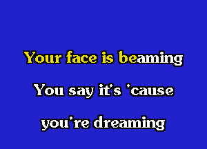 Your face is beaming

You say it's 'cause

you're dreaming