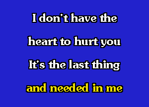 I don't have the
heart to hurt you

It's the last thing

and needed in me I