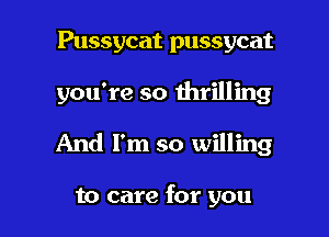 Pussycat pussycat
you're so thrilling

And I'm so willing

to care for you I