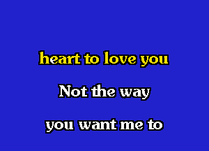 heart to love you

Not the way

you want me to