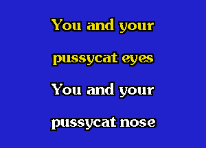 You and your

pussycat eyes

You and your

pussycat nose