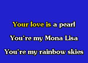 Your love is a pearl
You're my Mona Lisa

You're my rainbow skies
