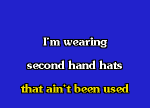 I'm wearing

second hand hats

that ain't been used