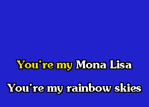 You're my Mona Lisa

You're my rainbow skies