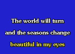 The world will turn
and the seasons change

beautiful in my eyes