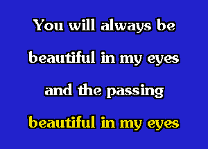 You will always be
beautiful in my eyes
and the passing

beautiful in my eyes