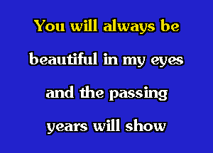 You will always be
beautiful in my eyes
and the passing

years will show