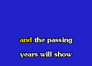 and the passing

years will show