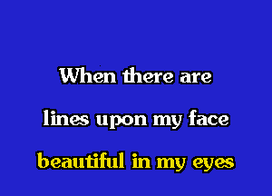 When there are

lines upon my face

beautiful in my eyae