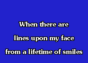 When there are

lines upon my face

from a lifetime of smiles