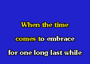 When the time

comes to embrace

for one long last while