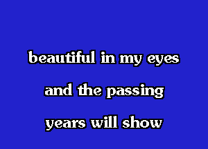 beaun'ful in my eyes

and the passing

years will show