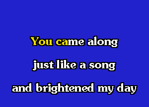 You came along

just like a song

and brightened my day