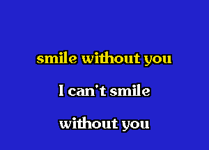 smile without you

I can't smile

without you