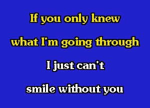 If you only knew
what I'm going through
I just can't

smile without you