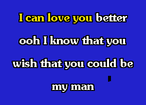 I can love you better
ooh I know that you
wish that you could be

my man