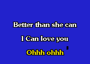 Better than she can

I Can love you

Ohhh ohhh