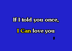 If I told you once,

1 Can love you