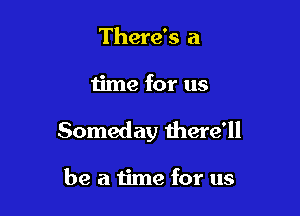 There's a

time for us

Someday there'll

be a time for us