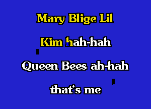 Mary Blige Lil

Kim hah-hah
Queen Bees ah-hah

that's me