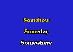 Somehow

Someday

Somewhere