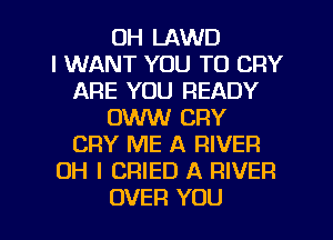 OH LAWD
I WANT YOU TO CRY
ARE YOU READY
OWW CRY
CRY ME A RIVER
OH I CRIED A RIVER

OVER YOU I