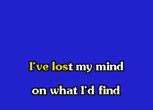 I've lost my mind

on what I'd find