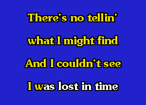 There's no tellin'
what 1 might find

And I couldn't see

I was lost in time I