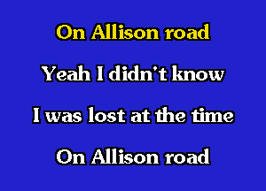 On Allison road

Yeah I didn't know

I was lost at the 1ime

0n Allison road I