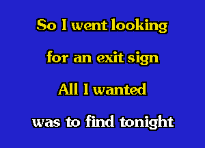 So I went looking

for an exit sign

All I wanted

was to find tonight