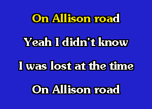 On Allison road

Yeah I didn't know

I was lost at the 1ime

0n Allison road I