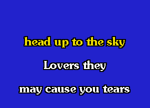 head up to me sky

lovers they

may cause you tears