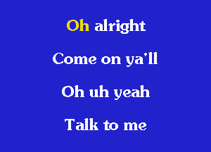 Oh alright

Come on ya'll

Oh uh yeah

Talk to me