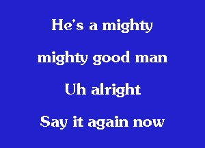 He's a mighty

mighty good man
Uh alright

Say it again now