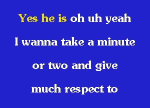 Yes he is oh uh yeah
I wanna take a minute
or two and give

much respect to