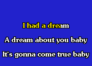 I had a dream
A dream about you baby

It's gonna come true baby