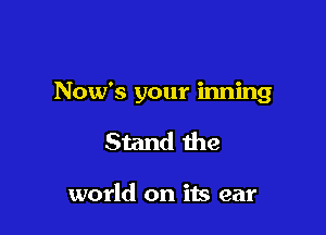 Now's your inning

Stand the

world on its ear