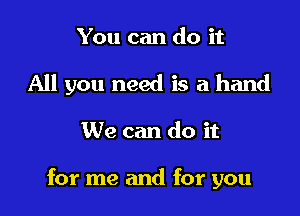 You can do it
All you need is a hand

We can do it

for me and for you
