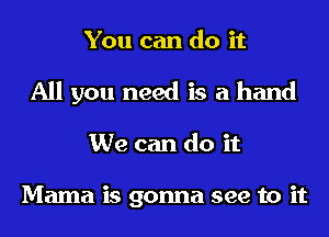You can do it
All you need is a hand

We can do it

Mama is gonna see to it
