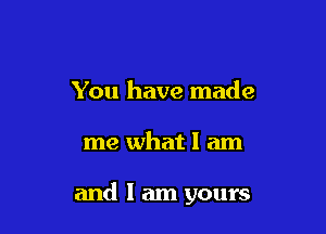 You have made

me what I am

and I am yours