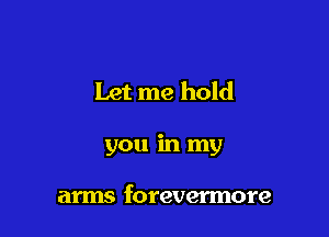 Let me hold

you in my

arms forevermore